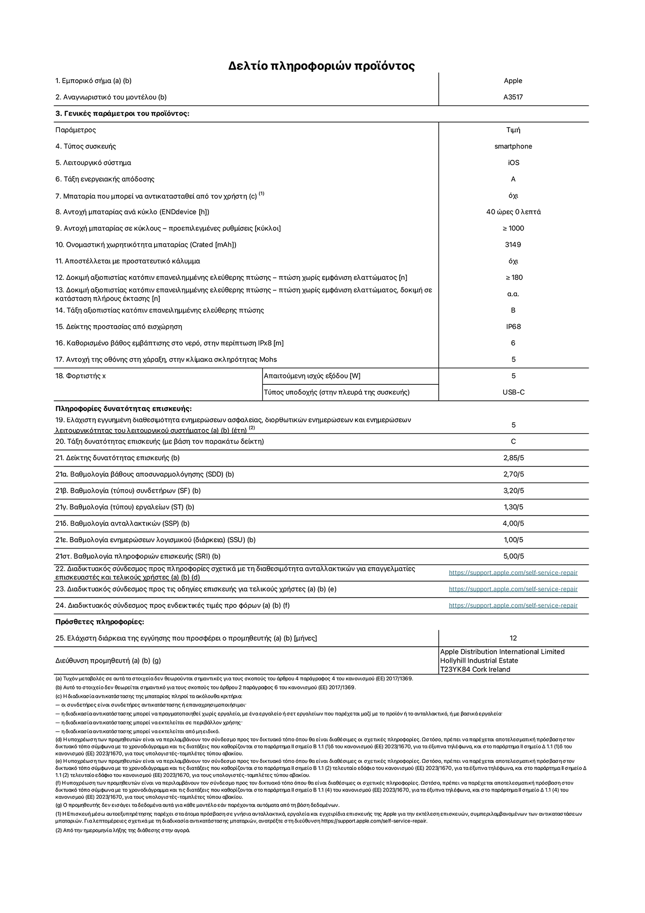 Φύλλο πληροφοριών προϊόντος για το iPhone Air, μοντέλο A3517. Παρέχεται από την Apple Distribution International Limited, Hollyhill Industrial Estate. Cork, Ιρλανδία, T23 YK84. Τύπος συσκευής: smartphone. Λειτουργικό σύστημα: iOS. Τάξη ενεργειακής απόδοσης: A. Δυνατότητα αντικατάστασης μπαταρίας από τον χρήστη: όχι. Αντοχή μπαταρίας ανά κύκλο: 40 ώρες. Αντοχή μπαταρίας σε κύκλους - προεπιλεγμένες ρυθμίσεις: μεγαλύτερη ή ίση του 1.000. Ονομαστική χωρητικότητα μπαταρίας: 3.149 mAh. Αποστέλλεται με προστατευτικό κάλυμμα: όχι. Δοκιμή αξιοπιστίας κατόπιν επανειλημμένης ελεύθερης πτώσης - πτώσεις χωρίς βλάβη: μεγαλύτερη ή ίση του 180. Δοκιμή αξιοπιστίας κατόπιν επανειλημμένης ελεύθερης πτώσης, πτώσεις χωρίς βλάβη σε κατάσταση πλήρους έκτασης: μη διαθέσιμο. Δοκιμή αξιοπιστίας κατόπιν επανειλημμένης ελεύθερης πτώσης: Β. Αξιολόγηση προστασίας από εισχώρηση: IP68. Καθορισμένο βάθος εμβύθισης σε νερό, σε περίπτωση iPx8: 6 μέτρα. Ανθεκτικότητα οθόνης στις γρατσουνιές στην κλίμακα σκληρότητας Mohs: 5. Απαιτούμενη ισχύς εξόδου φορτιστή: 5 W. Τύπος υποδοχής ηλεκτρικού ρεύματος φορτιστή (στο άκρο της συσκευής): USB-C. Ελάχιστη εγγυημένη διαθεσιμότητα ενημερώσεων ασφαλείας, διορθωτικών ενημερώσεων και ενημερώσεων λειτουργικότητας συστήματος: 5 έτη. Τάξη επιδιορθωσιμότητας: C. Δείκτης επιδιορθωσιμότητας: 2,85/5. Βαθμολογία βάθους αποσυναρμολόγησης (SDD):  2,70/5. Βαθμολογία συνδετήρων: 3,20/5. Βαθμολογία εργαλείων: 1,30/5. Βαθμολογία ανταλλακτικών: 4,00/5. Βαθμολογία ενημερώσεων λογισμικού: 1,00/5. Βαθμολογία πληροφοριών επιδιόρθωσης: 5,00/5. Διαδικτυακός σύνδεσμος με πληροφορίες για τη διαθεσιμότητα ανταλλακτικών για επαγγελματίες τεχνικούς και τελικούς χρήστες: https://support.apple.com/self-service-repair. Διαδικτυακός σύνδεσμος με πληροφορίες επιδιόρθωσης για τελικούς χρήστες: https://support.apple.com/self-service-repair. Διαδικτυακός σύνδεσμος με ενδεικτικές τιμές προ φόρου: https://support.apple.com/self-service-repair. Προσφέρεται 12 μηνη γενική εγγύηση.